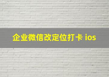 企业微信改定位打卡 ios